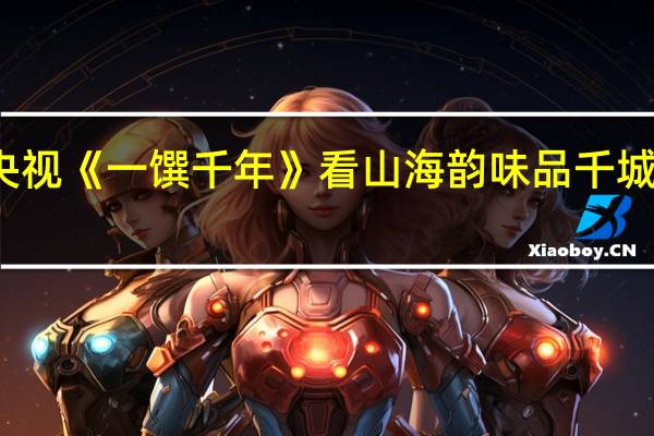 海信电视联袂央视《一馔千年》 看山海韵味 品千城千味 到底什么情况嘞