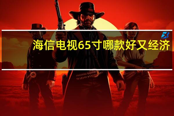 海信电视65寸哪款好又经济（海信电视65寸哪款好）