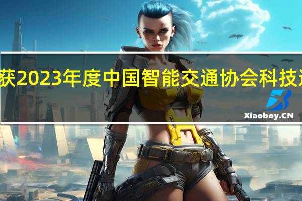 海信网络科技公司荣获2023年度中国智能交通协会科技进步一等奖 到底什么情况嘞