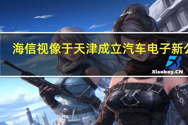海信视像于天津成立汽车电子新公司