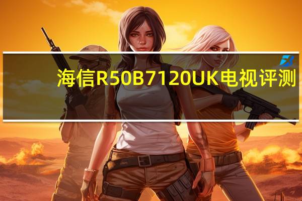 海信R50B7120UK电视评测