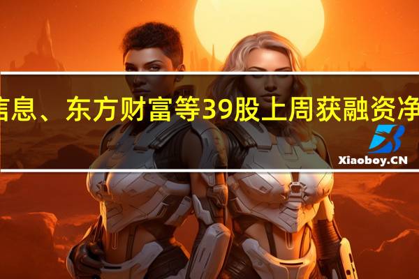 海光信息、东方财富等39股上周获融资净买入超亿元