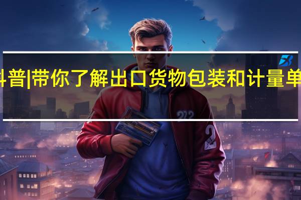 海关科普 | 带你了解出口货物包装和计量单位常见用语