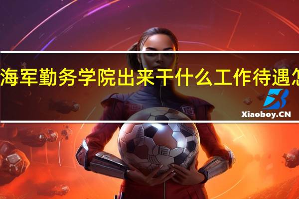 海军勤务学院出来干什么工作 待遇怎么样