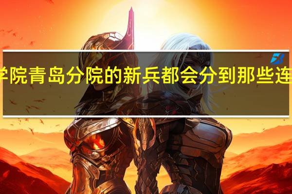 海军航空工程学院青岛分院的新兵都会分到那些连队 海军航空工程学院