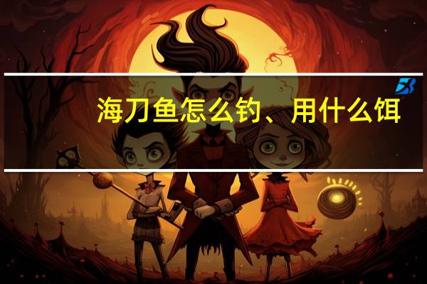 海刀鱼怎么钓、用什么饵（海刀鱼）