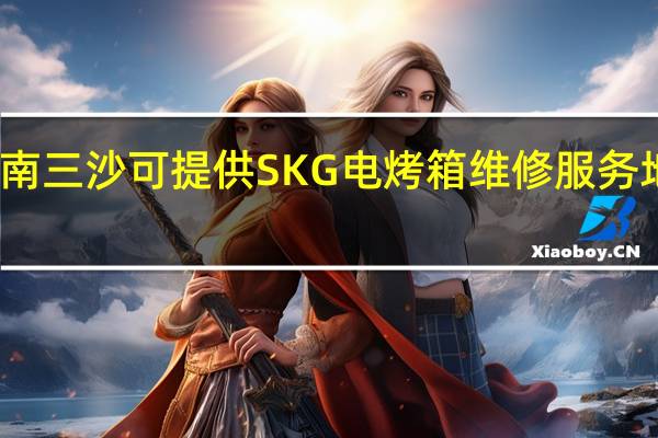 海南三沙可提供SKG电烤箱维修服务地址在哪