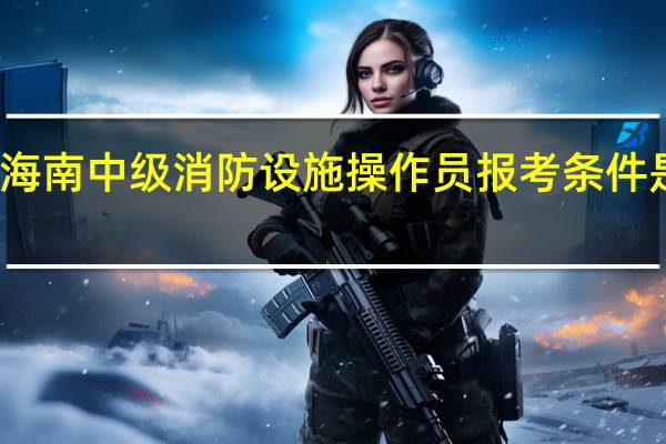 海南中级消防设施操作员报考条件是什么