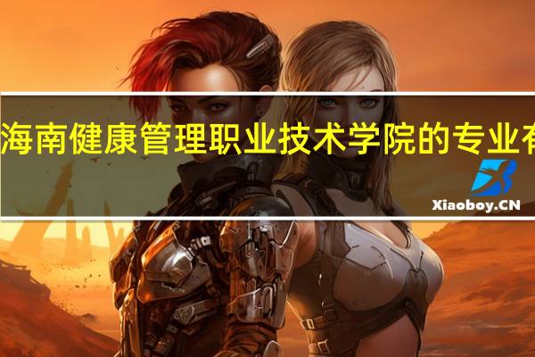 海南健康管理职业技术学院的专业有哪些