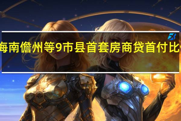 海南儋州等9市县首套房商贷首付比例下调