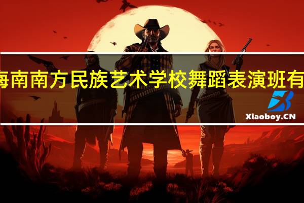 海南南方民族艺术学校舞蹈表演班有前途吗