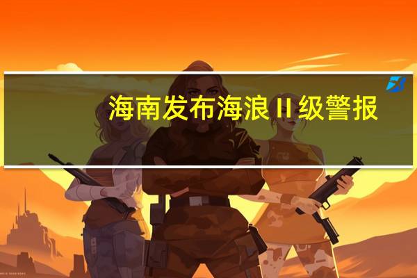 海南发布海浪Ⅱ级警报