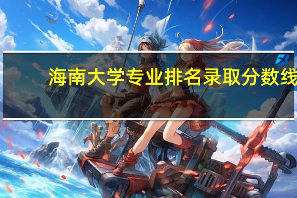 海南大学专业排名录取分数线（海南大学专业排名）