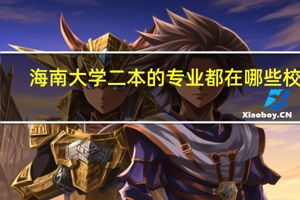 海南大学二本的专业都在哪些校区