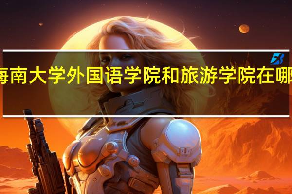 海南大学外国语学院和旅游学院在哪个校区?