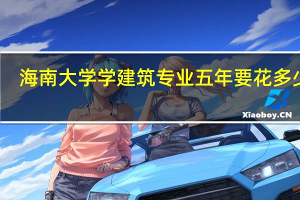 海南大学学建筑专业五年要花多少钱