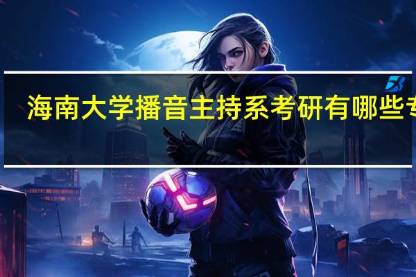 海南大学播音主持系考研有哪些专业