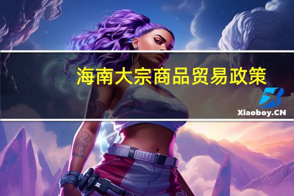海南大宗商品贸易政策(海南大宗商品交易中心简介)