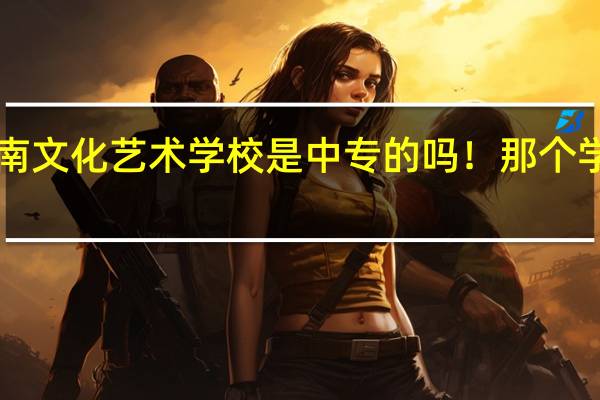 海南文化艺术学校是中专的吗！那个学校好吗！