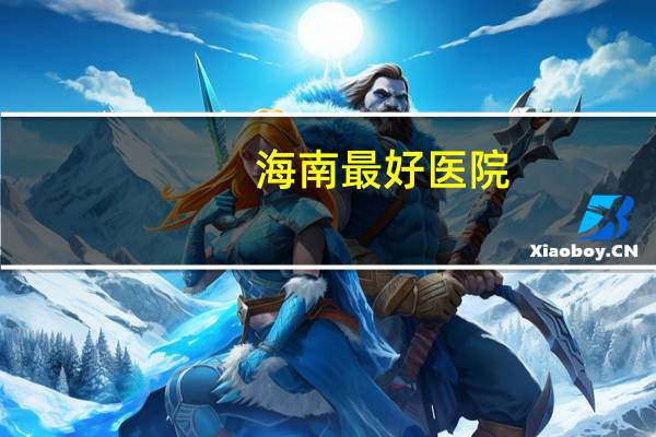 海南最好医院(海口比较好的医院都有哪几家)
