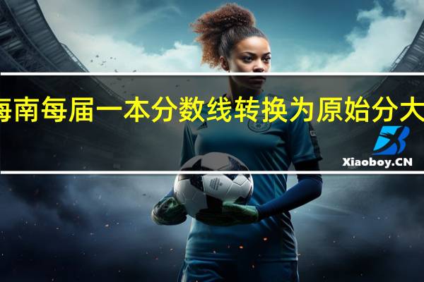 海南每届一本分数线转换为原始分大概多少