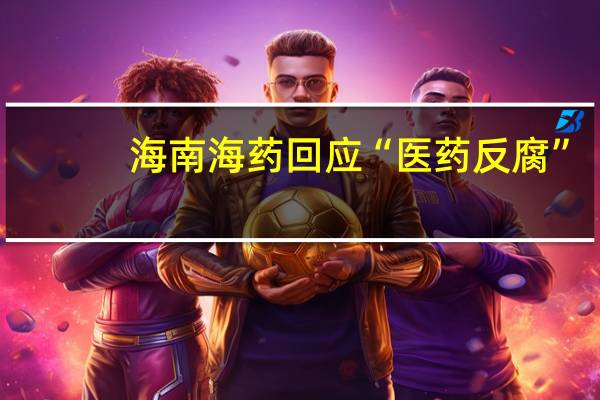 海南海药回应“医药反腐”：专注自身主业发展坚守合法合规