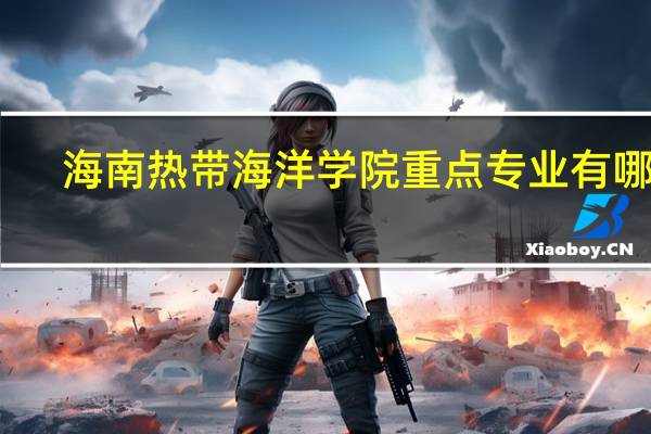 海南热带海洋学院重点专业有哪些