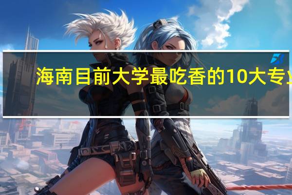 海南目前大学最吃香的10大专业