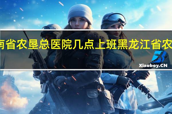 海南省农垦总医院几点上班 黑龙江省农垦总医院