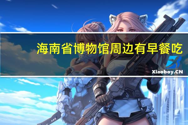 海南省博物馆周边有早餐吃