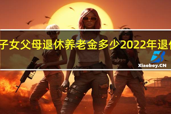 海南省独生子女父母退休养老金多少　2022年退休养老金会增发吗