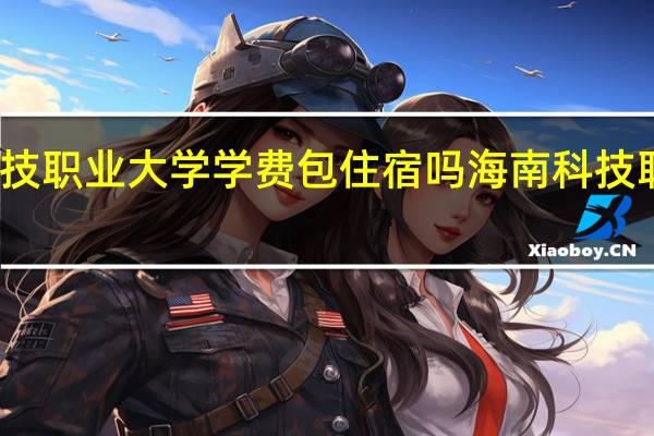 海南科技职业大学学费包住宿吗 海南科技职业技术学院