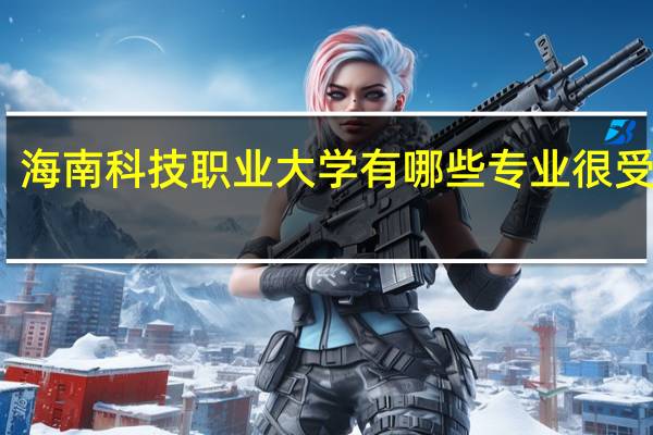 海南科技职业大学有哪些专业很受欢迎