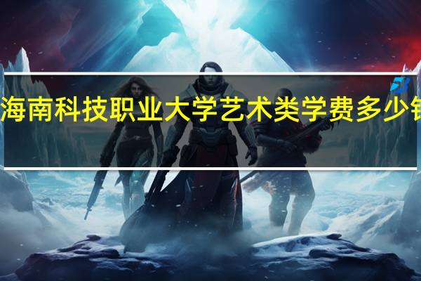 海南科技职业大学艺术类学费多少钱一年