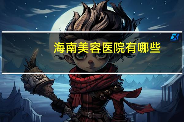 海南美容医院有哪些？海口哪家眉毛做得好