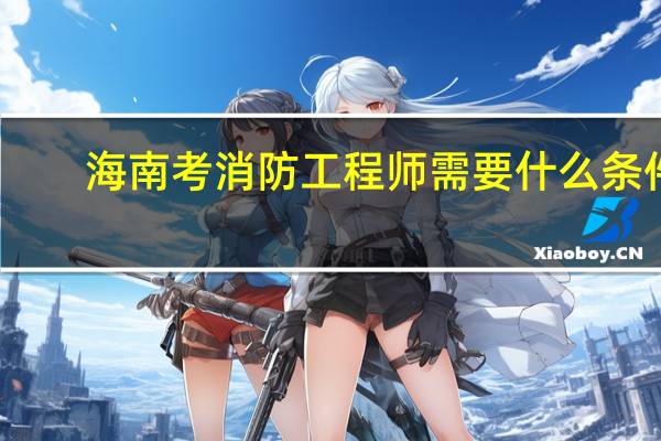 海南考消防工程师需要什么条件