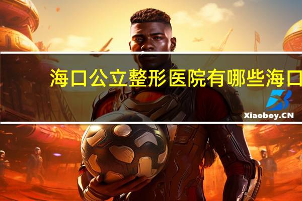海口公立整形医院有哪些 海口种植牙哪家医院最好