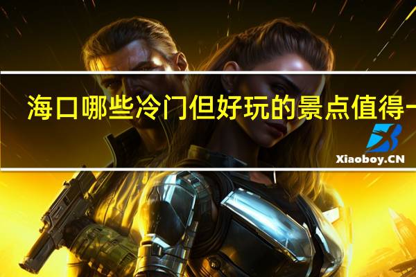 海口哪些冷门但好玩的景点值得一去