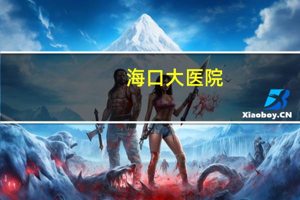 海口大医院，海口三甲级的医院都有哪些