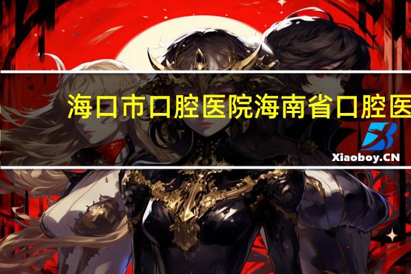 海口市口腔医院 海南省口腔医院哪家医院比较靠谱能做矫正吗