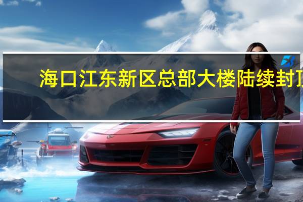 海口江东新区总部大楼陆续封顶（海口江东新区总体规划）