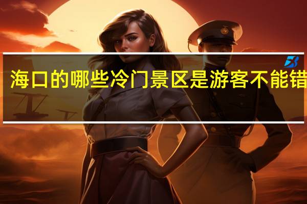 海口的哪些冷门景区是游客不能错过的