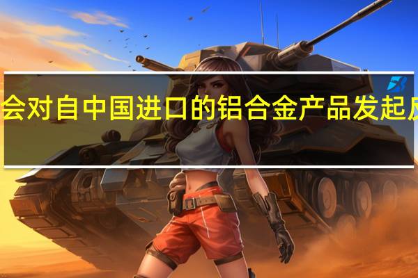 海合会对自中国进口的铝合金产品发起反倾销调查