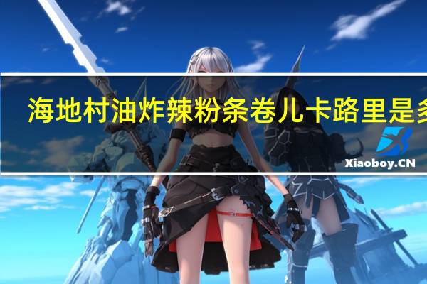 海地村 油炸辣粉条卷儿卡路里是多少