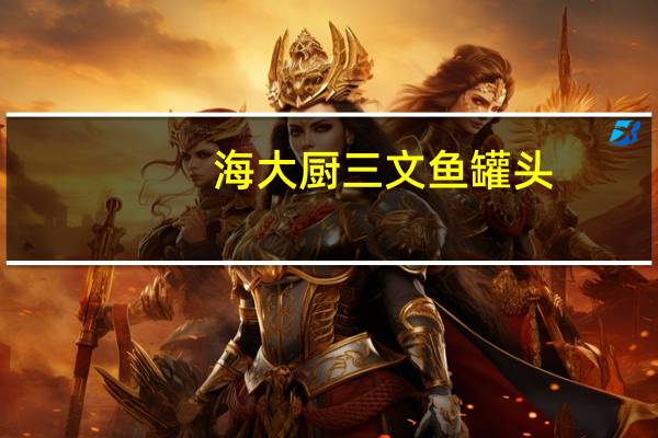 海大厨 三文鱼罐头(酱汁)的热量是多少