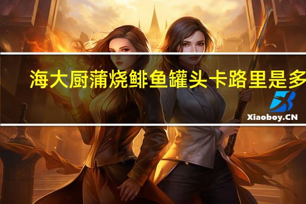 海大厨 蒲烧鲱鱼罐头卡路里是多少