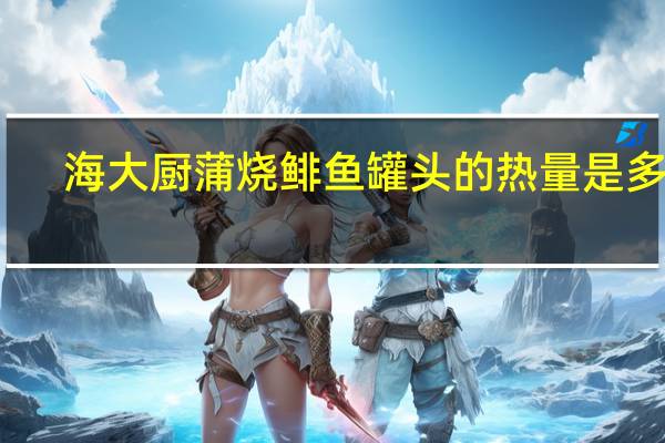 海大厨 蒲烧鲱鱼罐头的热量是多少