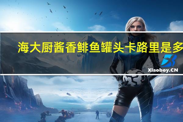 海大厨 酱香鲱鱼罐头卡路里是多少
