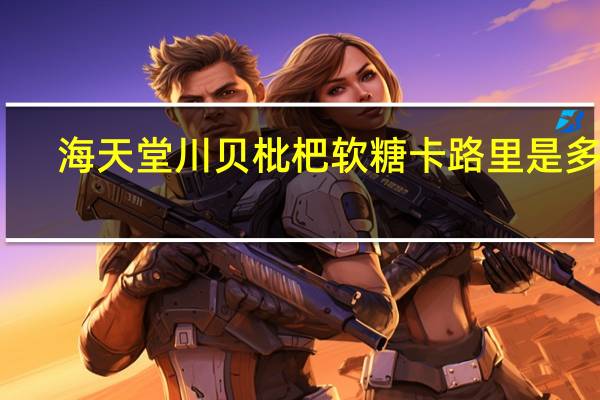 海天堂 川贝枇杷软糖卡路里是多少