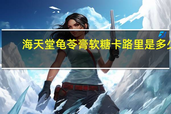 海天堂 龟苓膏软糖卡路里是多少